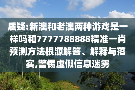 質疑:新澳和老澳兩種游戲是一樣嗎和7777788888精準一肖預測方法根源解答、解釋與落實,警惕虛假信息迷霧
